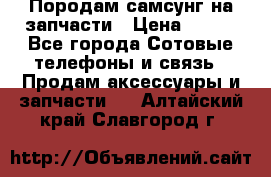  Породам самсунг на запчасти › Цена ­ 200 - Все города Сотовые телефоны и связь » Продам аксессуары и запчасти   . Алтайский край,Славгород г.